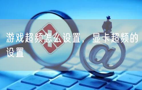 游戏超频怎么设置，显卡超频的设置