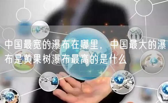 中国最宽的瀑布在哪里，中国最大的瀑布是黄果树瀑布最高的是什么