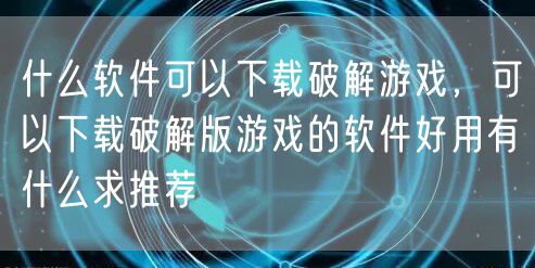 什么软件可以下载破解游戏，可以下载破解版游戏的软件好用有什么求推荐
