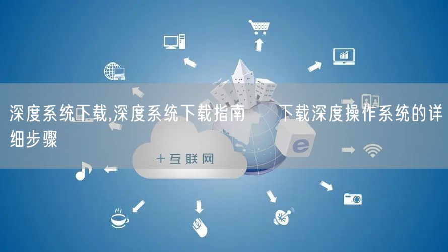 深度系统下载,深度系统下载指南 → 下载深度操作系统的详细步骤