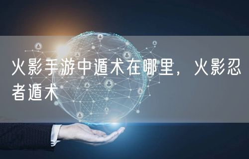 火影手游中遁术在哪里，火影忍者遁术