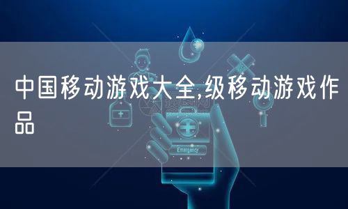 中国移动游戏大全,级移动游戏作品