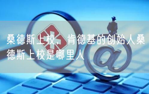 桑德斯上校,肯德基的创始人桑德斯上校是哪里人
