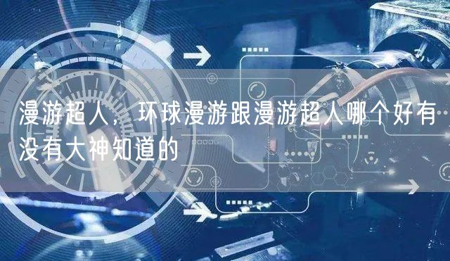漫游超人，环球漫游跟漫游超人哪个好有没有大神知道的