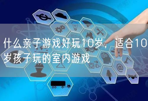 什么亲子游戏好玩10岁，适合10岁孩子玩的室内游戏