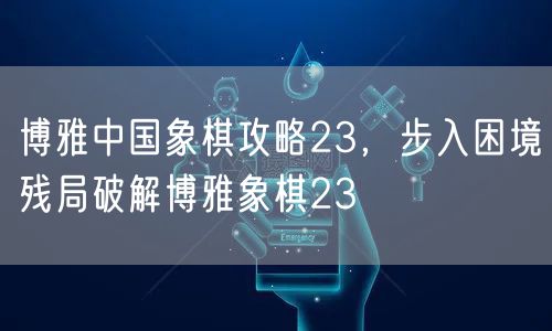 博雅中国象棋攻略23，步入困境残局破解博雅象棋23