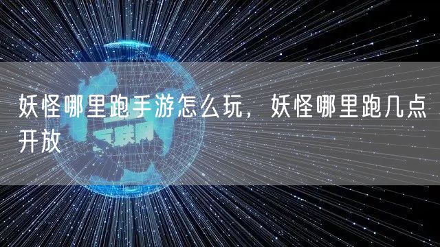 妖怪哪里跑手游怎么玩，妖怪哪里跑几点开放