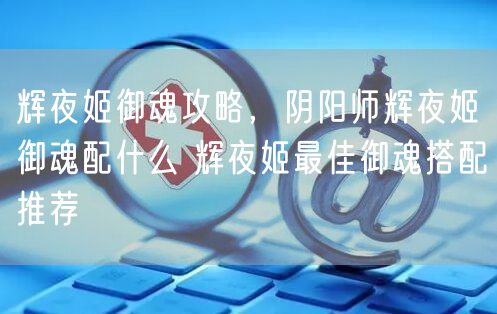 辉夜姬御魂攻略，阴阳师辉夜姬御魂配什么 辉夜姬最佳御魂搭配推荐