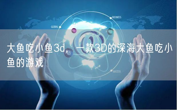 大鱼吃小鱼3d，一款3D的深海大鱼吃小鱼的游戏