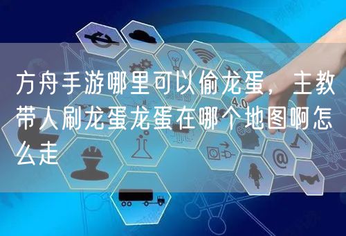 方舟手游哪里可以偷龙蛋，主教带人刷龙蛋龙蛋在哪个地图啊怎么走