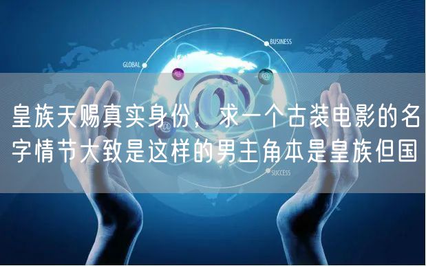 皇族天赐真实身份，求一个古装电影的名字情节大致是这样的男主角本是皇族但国