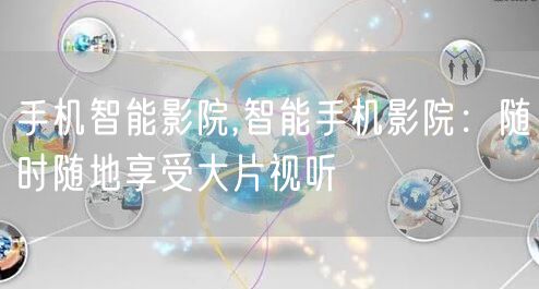 手机智能影院,智能手机影院：随时随地享受大片视听