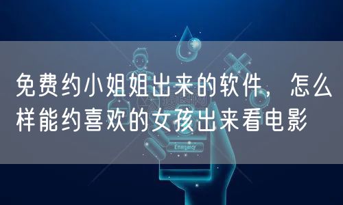 免费约小姐姐出来的软件，怎么样能约喜欢的女孩出来看电影