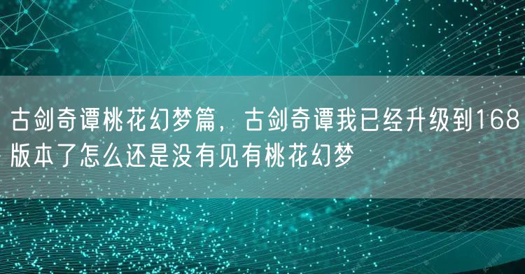 古剑奇谭桃花幻梦篇，古剑奇谭我已经升级到168版本了怎么还是没有见有桃花幻梦