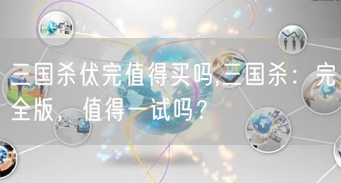 三国杀伏完值得买吗,三国杀：完全版，值得一试吗？