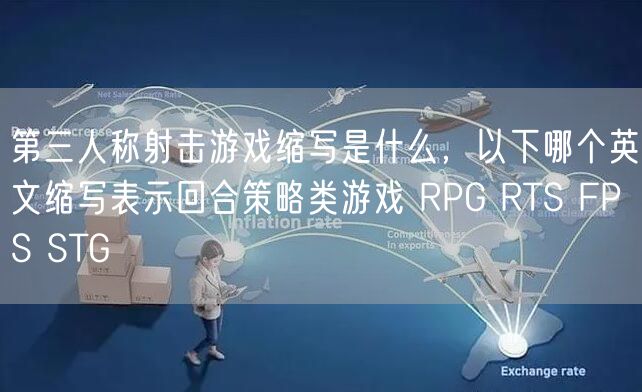 第三人称射击游戏缩写是什么,以下哪个英文缩写表示回合策略类游戏 RPG RTS FPS STG