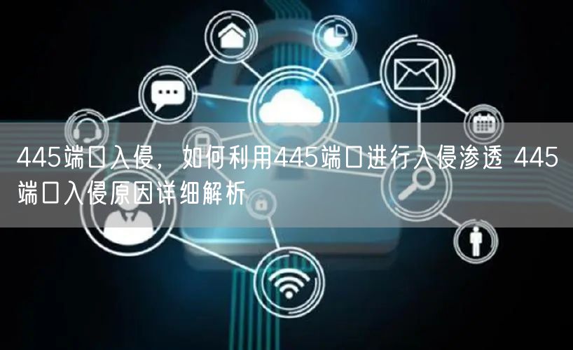445端口入侵，如何利用445端口进行入侵渗透 445端口入侵原因详细解析