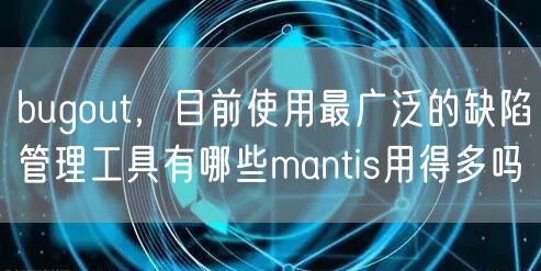 bugout,目前使用最广泛的缺陷管理工具有哪些mantis用得多吗