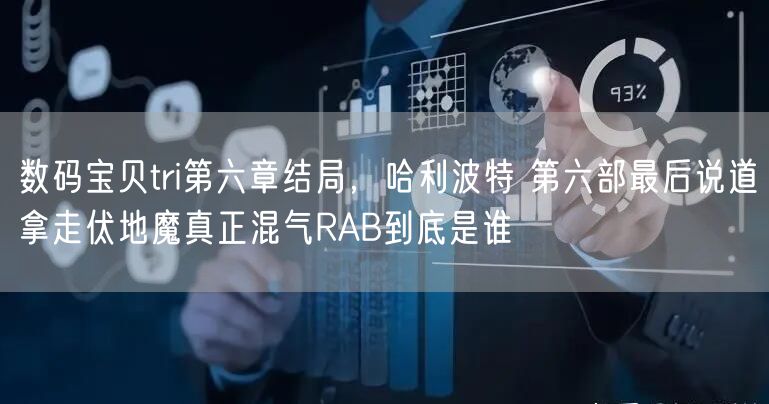 数码宝贝tri第六章结局,哈利波特 第六部最后说道拿走伏地魔真正混气RAB到底是谁