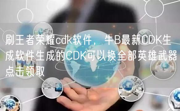刷王者荣耀cdk软件，牛B最新CDK生成软件生成的CDK可以换全部英雄武器点击领取