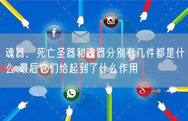 魂器，死亡圣器和魂器分别有几件都是什么 最后它们给起到了什么作用
