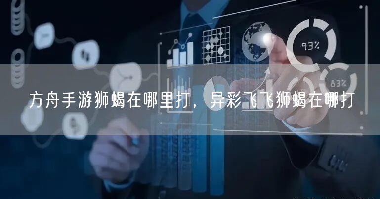 方舟手游狮蝎在哪里打，异彩飞飞狮蝎在哪打