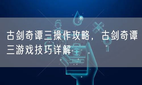 古剑奇谭三操作攻略，古剑奇谭三游戏技巧详解