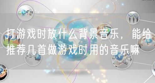 打游戏时放什么背景音乐，能给推荐几首做游戏时用的音乐嘛