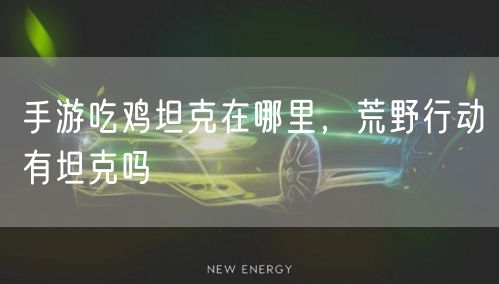 手游吃鸡坦克在哪里，荒野行动有坦克吗