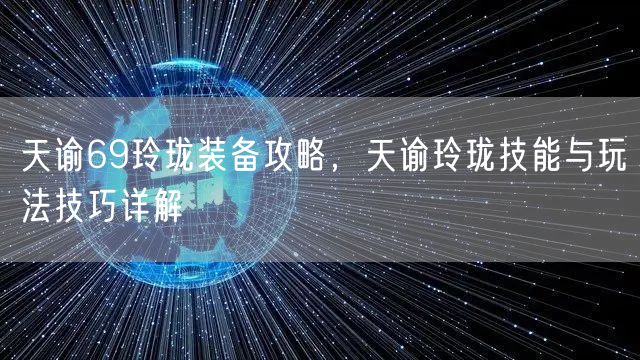 天谕69玲珑装备攻略,天谕玲珑技能与玩法技巧详解
