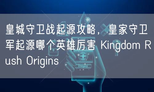 皇城守卫战起源攻略，皇家守卫军起源哪个英雄厉害 Kingdom Rush Origins
