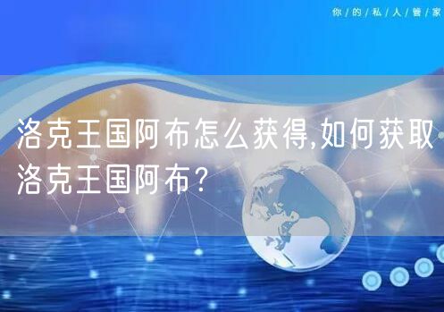 洛克王国阿布怎么获得,如何获取洛克王国阿布？