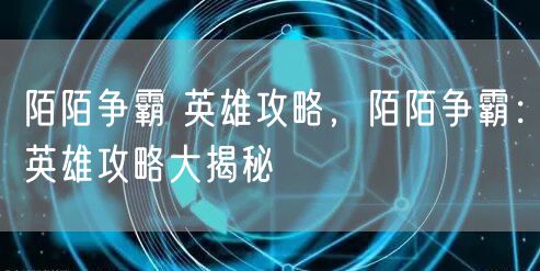 陌陌争霸 英雄攻略，陌陌争霸：英雄攻略大揭秘