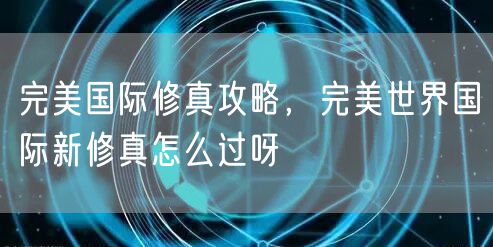 完美国际修真攻略，完美世界国际新修真怎么过呀