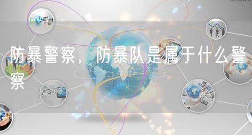 防暴警察，防暴队是属于什么警察