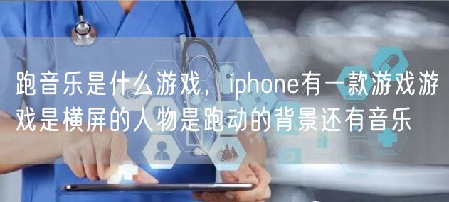 跑音乐是什么游戏，iphone有一款游戏游戏是横屏的人物是跑动的背景还有音乐