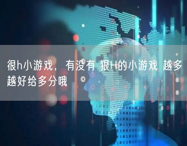 很h小游戏,有没有 狠H的小游戏 越多越好给多分哦