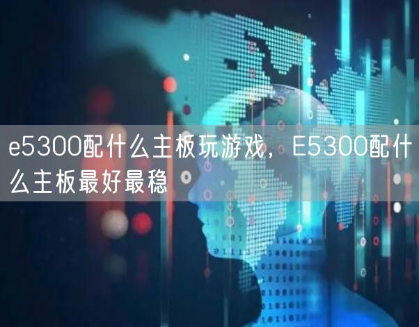 e5300配什么主板玩游戏,E5300配什么主板最好最稳