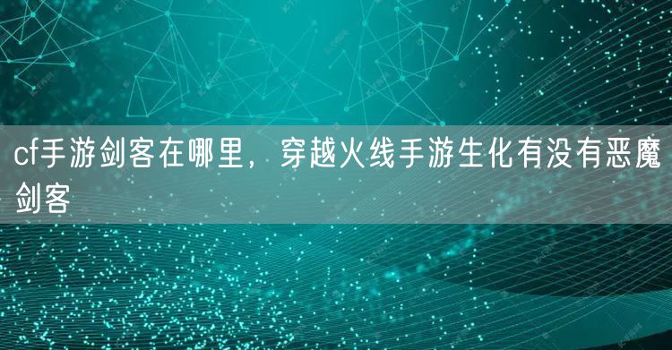 cf手游剑客在哪里，穿越火线手游生化有没有恶魔剑客