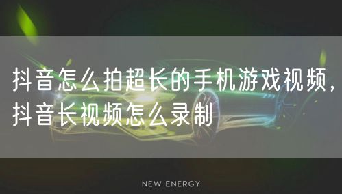 抖音怎么拍超长的手机游戏视频，抖音长视频怎么录制