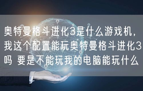 奥特曼格斗进化3是什么游戏机，我这个配置能玩奥特曼格斗进化3吗 要是不能玩我的电脑能玩什么