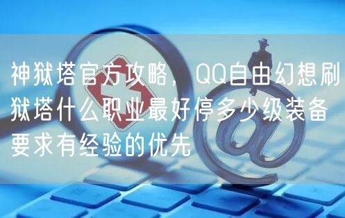 神狱塔官方攻略,QQ自由幻想刷狱塔什么职业最好停多少级装备要求有经验的优先