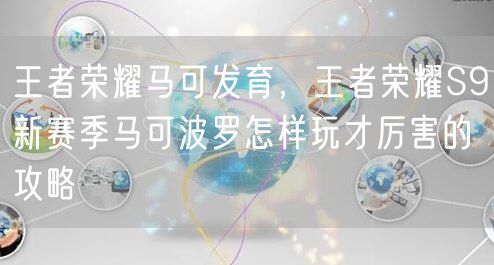 王者荣耀马可发育，王者荣耀S9新赛季马可波罗怎样玩才厉害的攻略