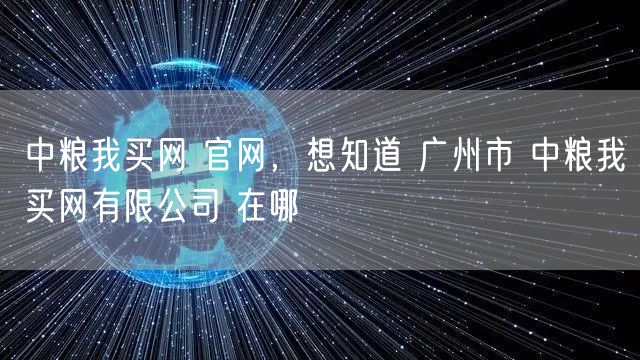 中粮我买网 官网，想知道 广州市 中粮我买网有限公司 在哪