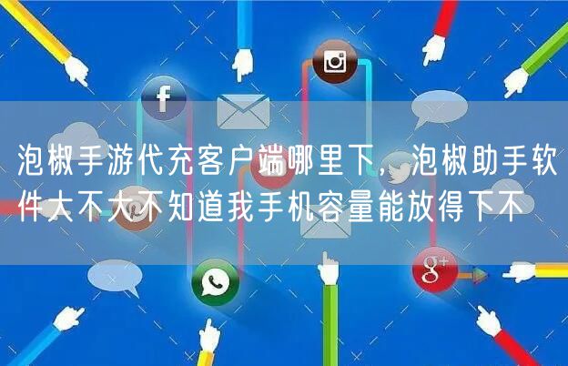 泡椒手游代充客户端哪里下，泡椒助手软件大不大不知道我手机容量能放得下不