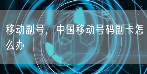 移动副号，中国移动号码副卡怎么办