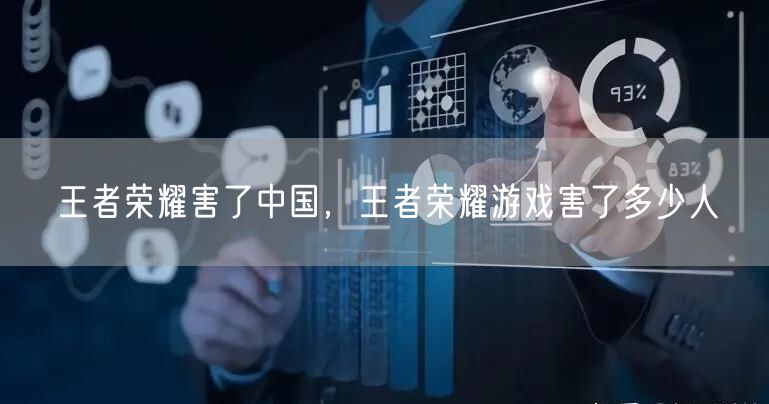 王者荣耀害了中国,王者荣耀游戏害了多少人