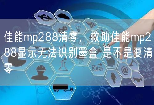 佳能mp288清零，救助佳能mp288显示无法识别墨盒 是不是要清零