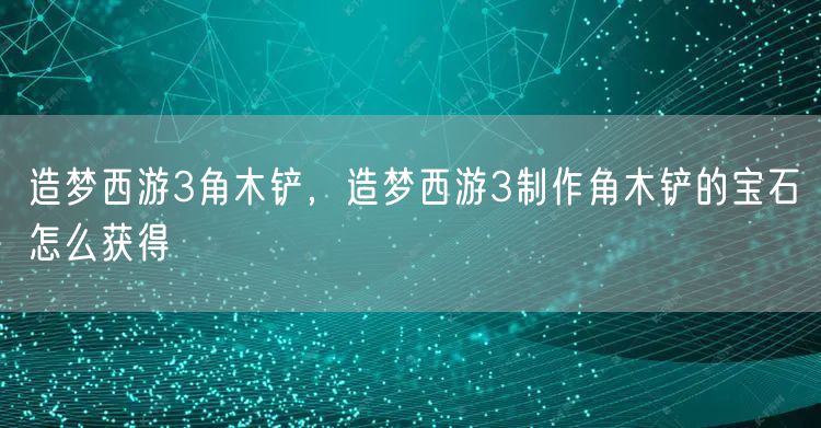 造梦西游3角木铲，造梦西游3制作角木铲的宝石怎么获得