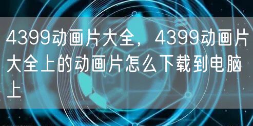 4399动画片大全，4399动画片大全上的动画片怎么下载到电脑上